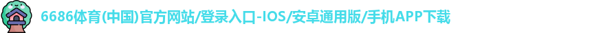 6686体育(中国)官方网站/登录入口-IOS/安卓通用版/手机APP下载
